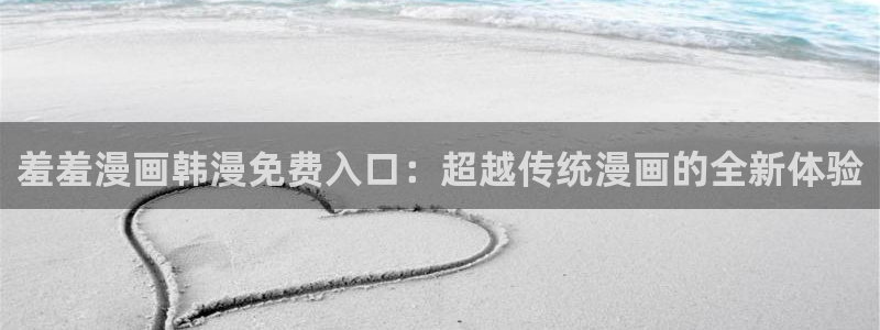 age专注动漫的门户网站：羞羞漫画韩漫免费入口：超越传统漫画的全新体验
