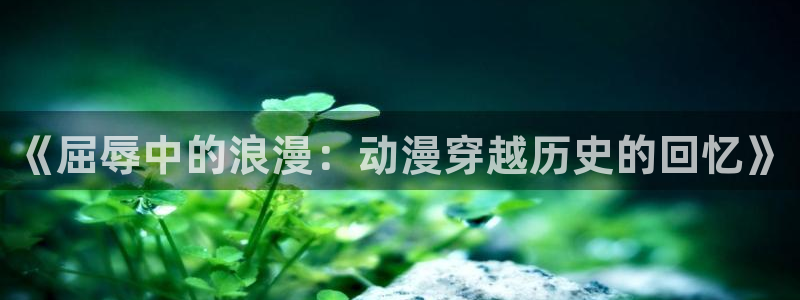 樱花动漫官网网址：《屈辱中的浪漫：动漫穿越历史的回忆》
