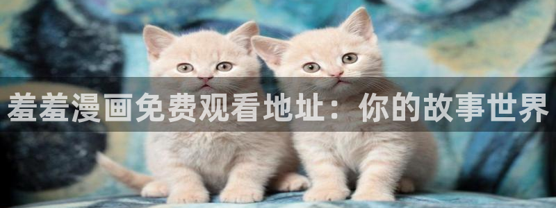 樱花动漫下载入口：羞羞漫画免费观看地址：你的故事世界