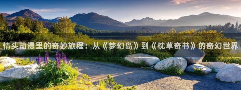 樱花动漫omofun：情头动漫里的奇妙旅程：从《梦幻岛》到《枕草奇书》的奇幻世界
