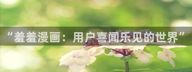 樱花动漫：“羞羞漫画：用户喜闻乐见的世界”