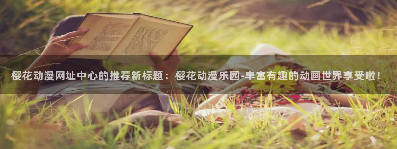 樱花动漫下载动漫全免费：樱花动漫网址中心的推荐新标题：樱花动漫乐园-丰富有趣的动画世界享受啦！