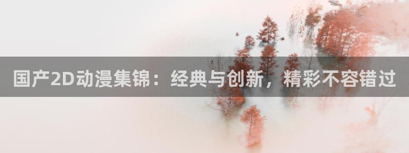 樱花动漫下载网：国产2D动漫集锦：经典与创新，精彩不容错过