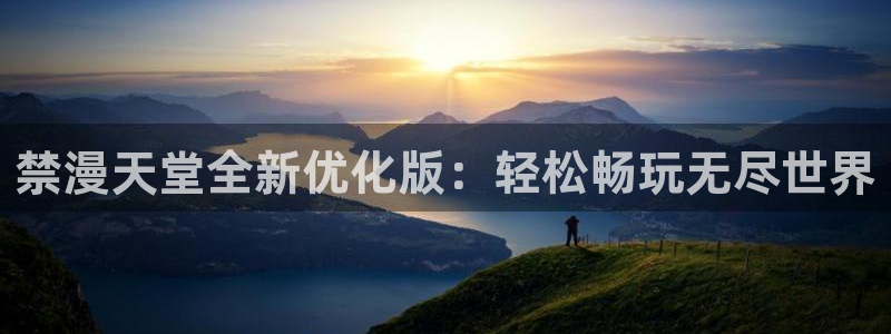 樱花动漫官网入口老版本：禁漫天堂全新优化版：轻松畅玩无尽世界