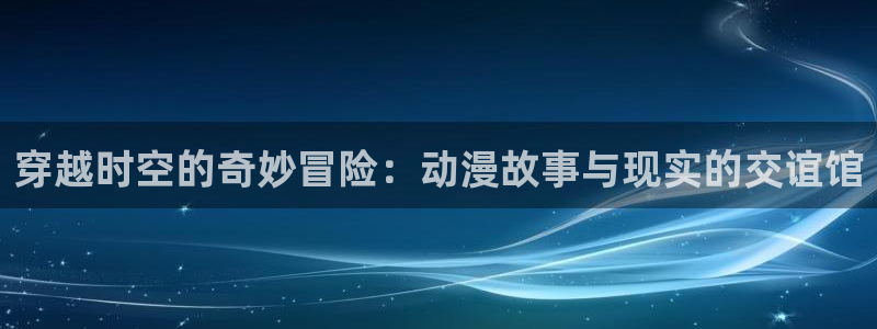 在线动画动漫下载樱花动漫：穿越时空的奇妙冒险：动漫故事与现实的交谊馆
