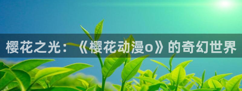 樱花动漫下载：樱花之光：《樱花动漫o》的奇幻世界
