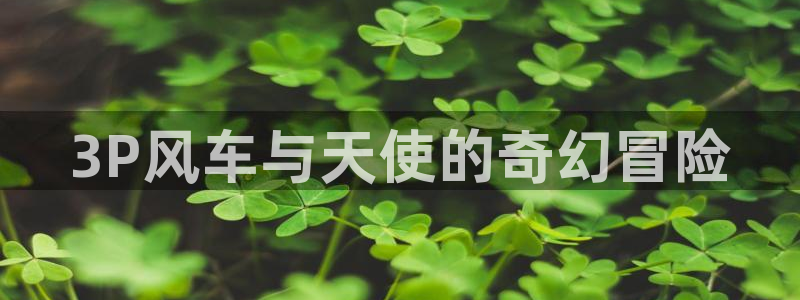 拷贝漫画 copymanager.ory网站：3P风车与天使的奇幻冒险